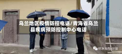 乌兰地区疫情防控电话/青海省乌兰县疾病预防控制中心电话-第2张图片
