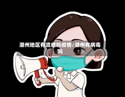 潮州地区有流感吗疫情/潮州有病毒吗-第2张图片