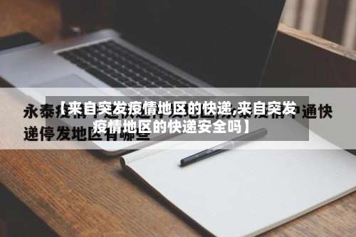 【来自突发疫情地区的快递,来自突发疫情地区的快递安全吗】-第3张图片