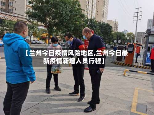 【兰州今日疫情风险地区,兰州今日最新疫情新增人员行程】-第1张图片