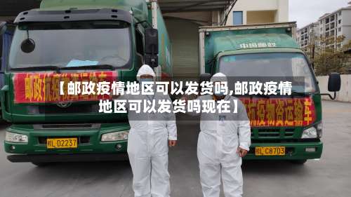 【邮政疫情地区可以发货吗,邮政疫情地区可以发货吗现在】-第3张图片