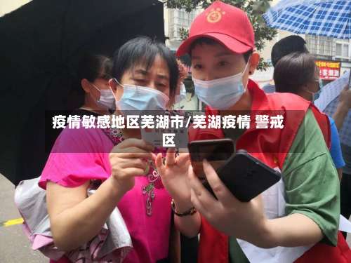 疫情敏感地区芜湖市/芜湖疫情 警戒区-第1张图片