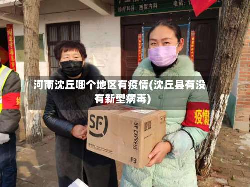 河南沈丘哪个地区有疫情(沈丘县有没有新型病毒)-第1张图片